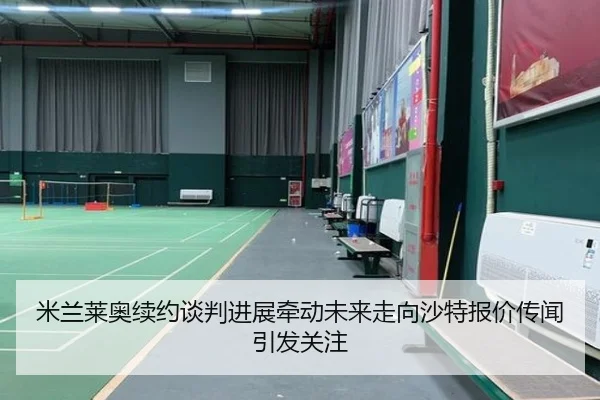 米兰莱奥续约谈判进展牵动未来走向沙特报价传闻引发关注