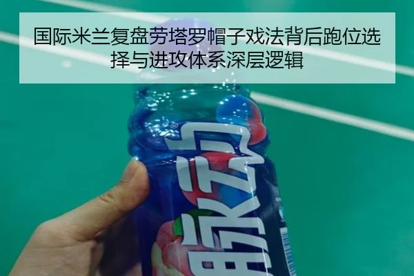 国际米兰复盘劳塔罗帽子戏法背后跑位选择与进攻体系深层逻辑
