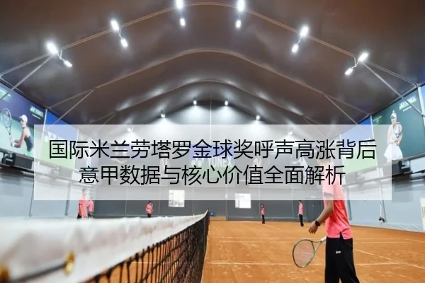 国际米兰劳塔罗金球奖呼声高涨背后 意甲数据与核心价值全面解析