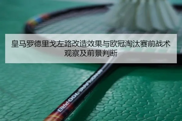 皇马罗德里戈左路改造效果与欧冠淘汰赛前战术观察及前景判断
