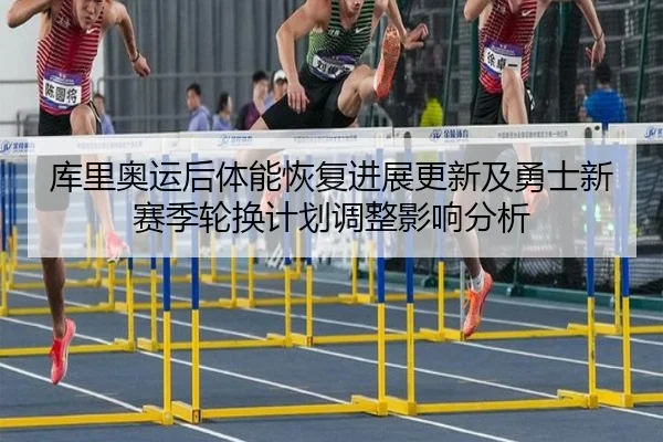 库里奥运后体能恢复进展更新及勇士新赛季轮换计划调整影响分析